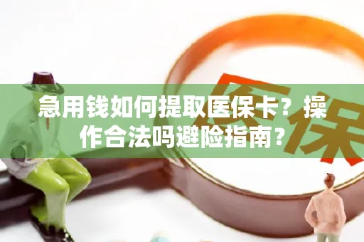 急用钱如何提取医保卡？操作合法吗避险指南？